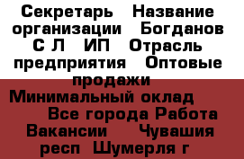 Секретарь › Название организации ­ Богданов С.Л., ИП › Отрасль предприятия ­ Оптовые продажи › Минимальный оклад ­ 14 000 - Все города Работа » Вакансии   . Чувашия респ.,Шумерля г.